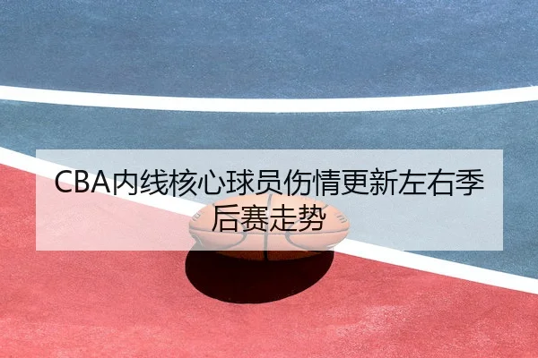 CBA内线核心球员伤情更新左右季后赛走势（WhaleSports）